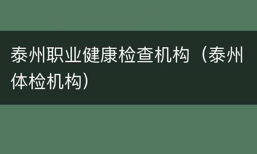 泰州职业健康检查机构（泰州体检机构）
