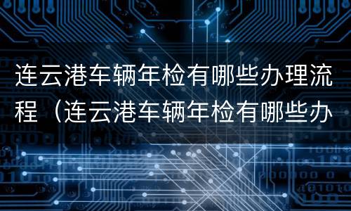 连云港车辆年检有哪些办理流程（连云港车辆年检有哪些办理流程和费用）