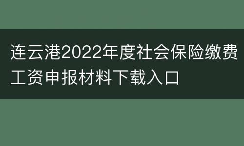 连云港2022年度社会保险缴费工资申报材料下载入口