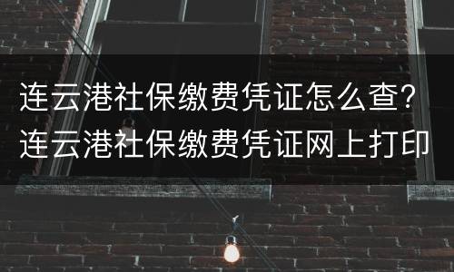连云港社保缴费凭证怎么查? 连云港社保缴费凭证网上打印