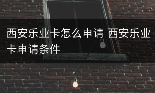 西安乐业卡怎么申请 西安乐业卡申请条件