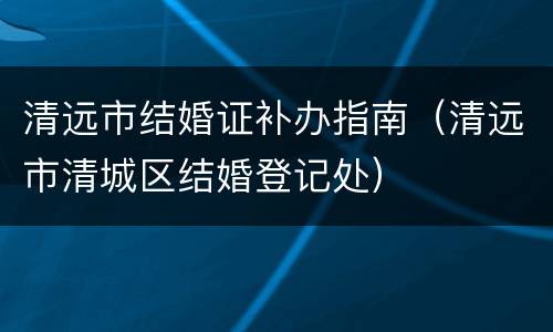 清远市结婚证补办指南（清远市清城区结婚登记处）