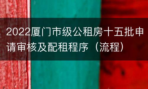 2022厦门市级公租房十五批申请审核及配租程序（流程）