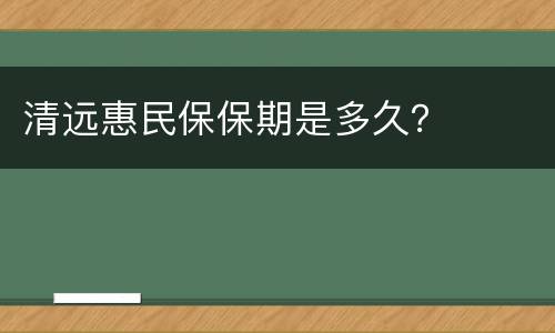 清远惠民保保期是多久？