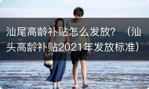 汕尾高龄补贴怎么发放？（汕头高龄补贴2021年发放标准）