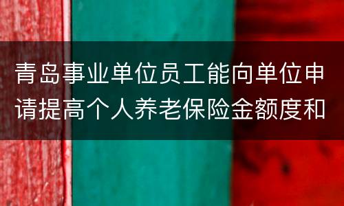 青岛事业单位员工能向单位申请提高个人养老保险金额度和个人年金吗？