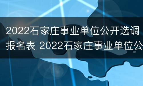 2022石家庄事业单位公开选调报名表 2022石家庄事业单位公开选调报名表格