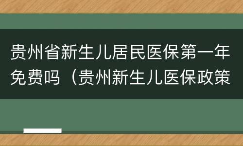 贵州省新生儿居民医保第一年免费吗（贵州新生儿医保政策）