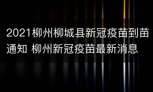 2021柳州柳城县新冠疫苗到苗通知 柳州新冠疫苗最新消息