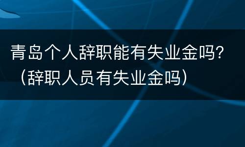 青岛个人辞职能有失业金吗？（辞职人员有失业金吗）