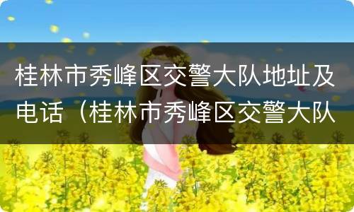 桂林市秀峰区交警大队地址及电话（桂林市秀峰区交警大队地址及电话号码）