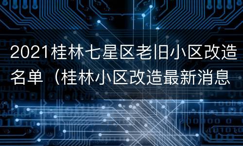 2021桂林七星区老旧小区改造名单（桂林小区改造最新消息）