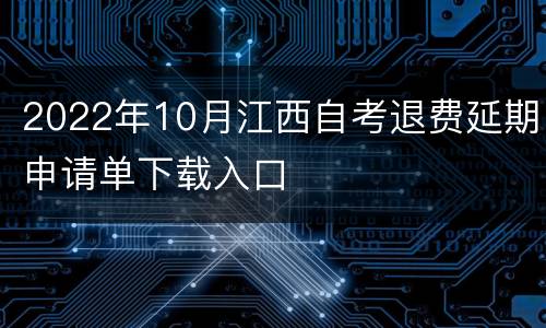 2022年10月江西自考退费延期申请单下载入口
