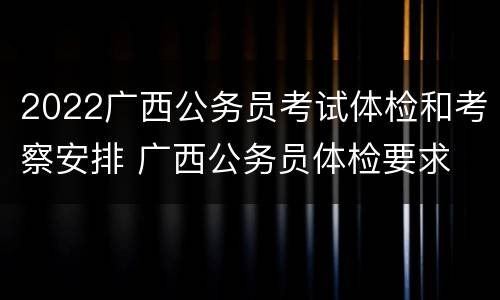 2022广西公务员考试体检和考察安排 广西公务员体检要求