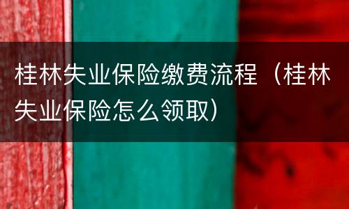 桂林失业保险缴费流程（桂林失业保险怎么领取）
