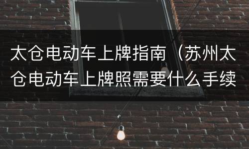 太仓电动车上牌指南（苏州太仓电动车上牌照需要什么手续）