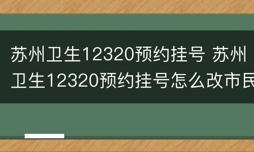 苏州卫生12320预约挂号 苏州卫生12320预约挂号怎么改市民卡