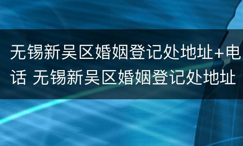 无锡新吴区婚姻登记处地址+电话 无锡新吴区婚姻登记处地址 电话查询