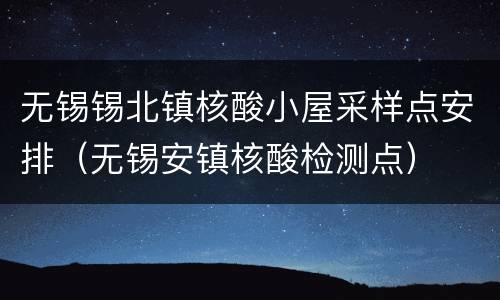 无锡锡北镇核酸小屋采样点安排（无锡安镇核酸检测点）