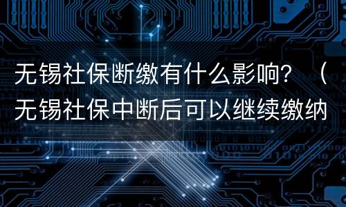 无锡社保断缴有什么影响？（无锡社保中断后可以继续缴纳么）