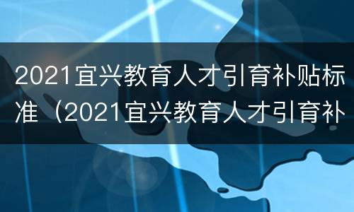 2021宜兴教育人才引育补贴标准（2021宜兴教育人才引育补贴标准是什么）