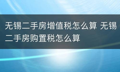 无锡二手房增值税怎么算 无锡二手房购置税怎么算