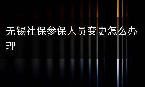 无锡社保参保人员变更怎么办理
