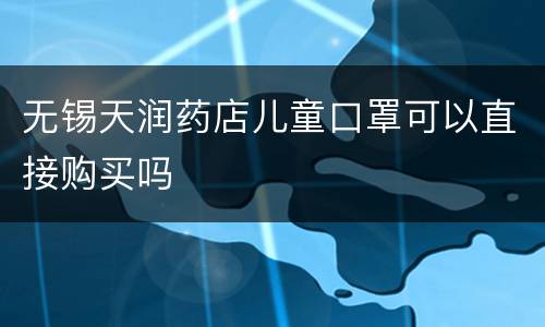 无锡天润药店儿童口罩可以直接购买吗