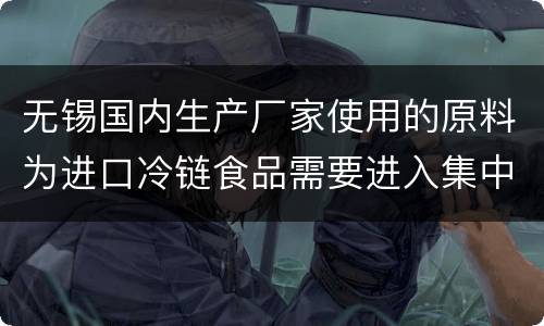 无锡国内生产厂家使用的原料为进口冷链食品需要进入集中监管仓吗？