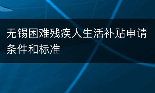 无锡困难残疾人生活补贴申请条件和标准