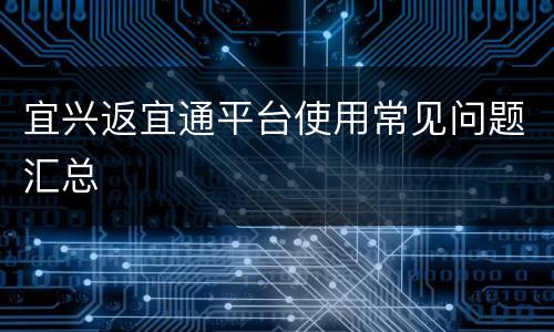 宜兴返宜通平台使用常见问题汇总