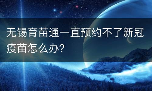 无锡育苗通一直预约不了新冠疫苗怎么办？