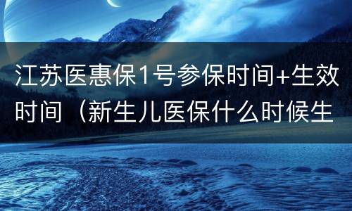 江苏医惠保1号参保时间+生效时间（新生儿医保什么时候生效江苏）
