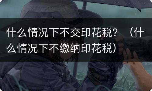 什么情况下不交印花税？（什么情况下不缴纳印花税）