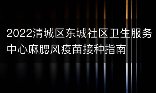 2022清城区东城社区卫生服务中心麻腮风疫苗接种指南