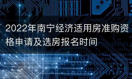 2022年南宁经济适用房准购资格申请及选房报名时间