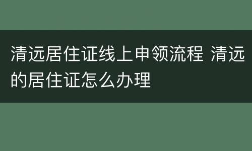 清远居住证线上申领流程 清远的居住证怎么办理