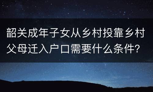 韶关成年子女从乡村投靠乡村父母迁入户口需要什么条件？