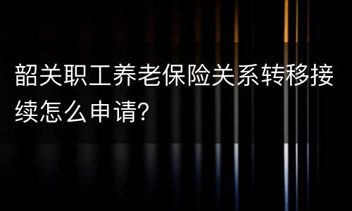 韶关职工养老保险关系转移接续怎么申请？