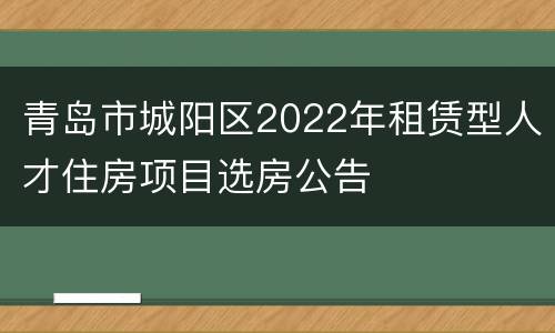 青岛市城阳区2022年租赁型人才住房项目选房公告