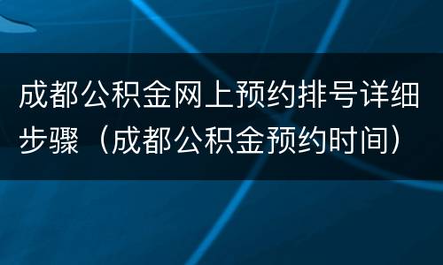 成都公积金网上预约排号详细步骤（成都公积金预约时间）