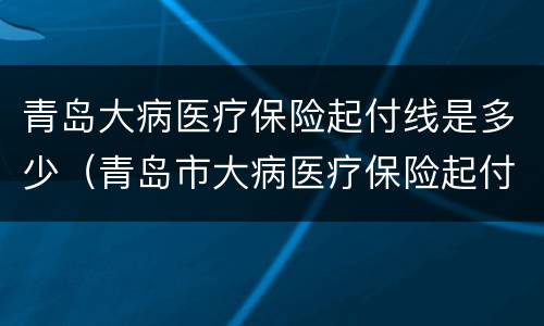 青岛大病医疗保险起付线是多少（青岛市大病医疗保险起付标准）