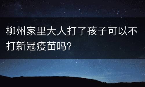 柳州家里大人打了孩子可以不打新冠疫苗吗？