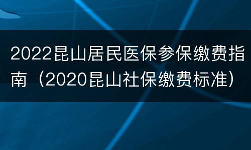 2022昆山居民医保参保缴费指南（2020昆山社保缴费标准）