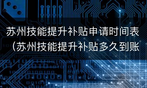 苏州技能提升补贴申请时间表（苏州技能提升补贴多久到账）