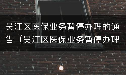吴江区医保业务暂停办理的通告（吴江区医保业务暂停办理的通告在哪里看）