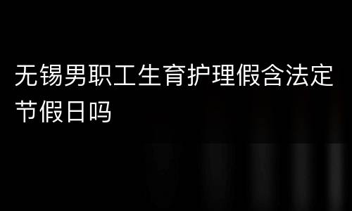 无锡男职工生育护理假含法定节假日吗