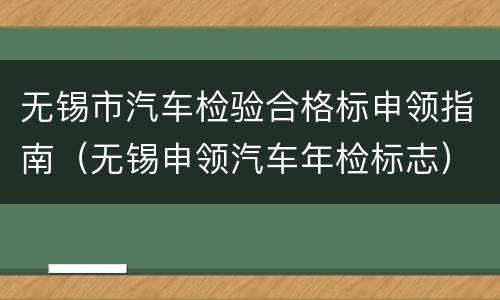 无锡市汽车检验合格标申领指南（无锡申领汽车年检标志）