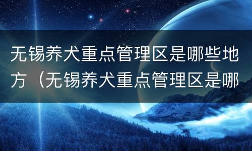 无锡养犬重点管理区是哪些地方（无锡养犬重点管理区是哪些地方管）