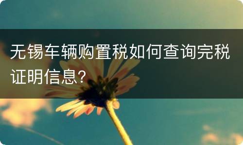 无锡车辆购置税如何查询完税证明信息？